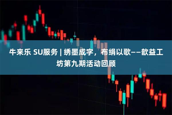 牛来乐 SU服务 | 绣墨成字，布绢以歌——歆益工坊第九期活动回顾