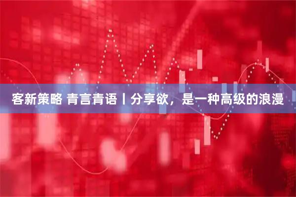 客新策略 青言青语丨分享欲，是一种高级的浪漫