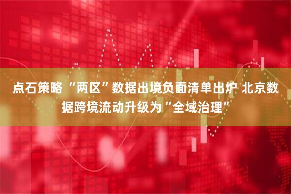 点石策略 “两区”数据出境负面清单出炉 北京数据跨境流动升级为“全域治理”