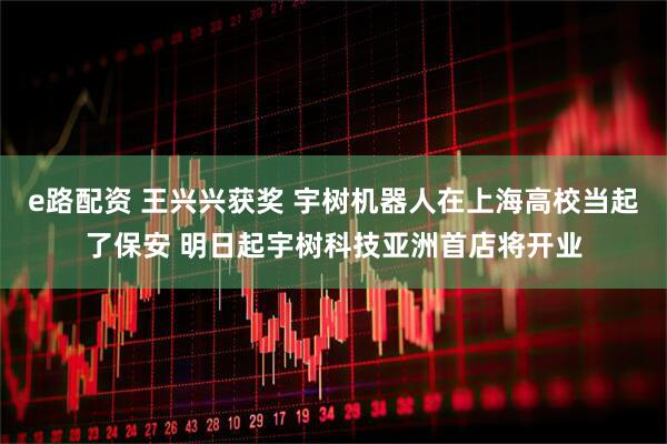 e路配资 王兴兴获奖 宇树机器人在上海高校当起了保安 明日起宇树科技亚洲首店将开业