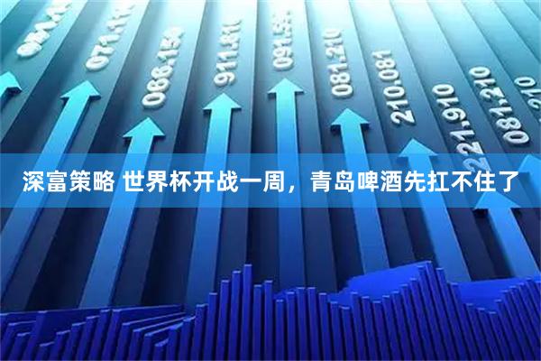 深富策略 世界杯开战一周，青岛啤酒先扛不住了