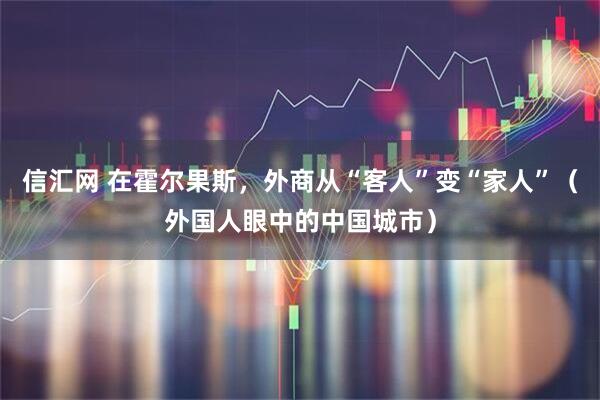 信汇网 在霍尔果斯，外商从“客人”变“家人”（外国人眼中的中国城市）