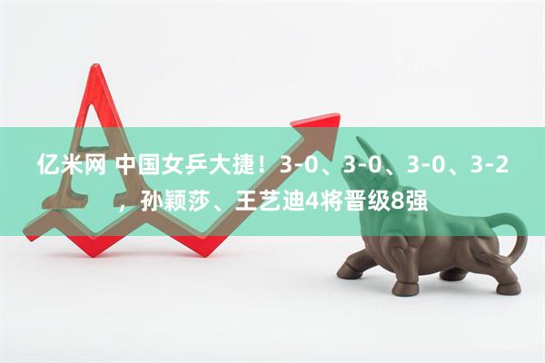 亿米网 中国女乒大捷！3-0、3-0、3-0、3-2，孙颖莎、王艺迪4将晋级8强