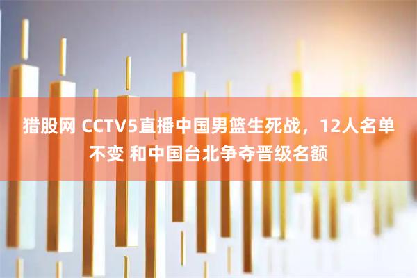 猎股网 CCTV5直播中国男篮生死战，12人名单不变 和中国台北争夺晋级名额