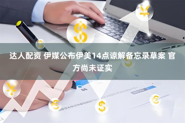 达人配资 伊媒公布伊美14点谅解备忘录草案 官方尚未证实