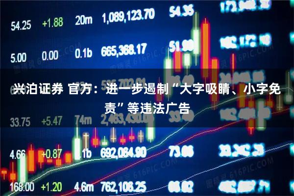 兴泊证券 官方:进一步遏制“大字吸睛、小字免责”等违法广告