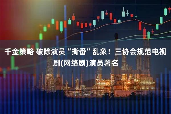 千金策略 破除演员“撕番”乱象!三协会规范电视剧(网络剧)演员署名