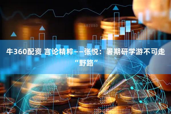 牛360配资 言论精粹——张悦:暑期研学游不可走“野路”