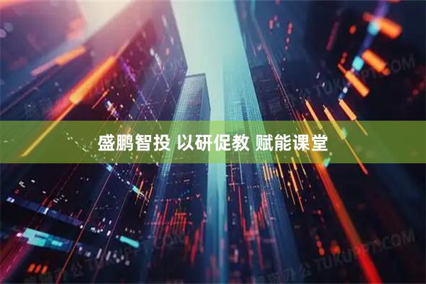 盛鹏智投 以研促教 赋能课堂