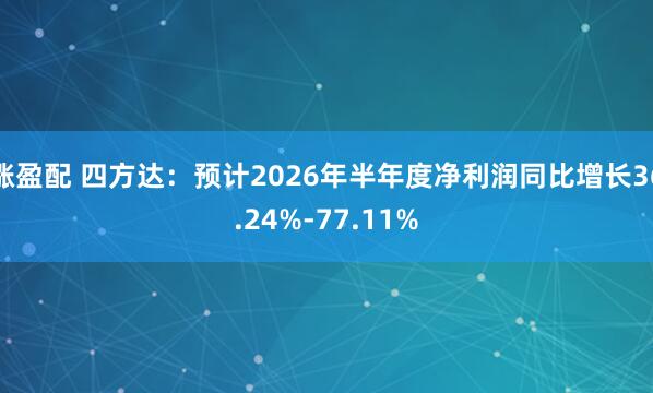 涨盈配 四方达:预计2026年半年度净利润同比增长36.24%-77.11%