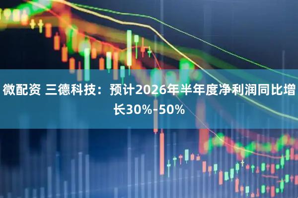 微配资 三德科技：预计2026年半年度净利润同比增长30%-50%