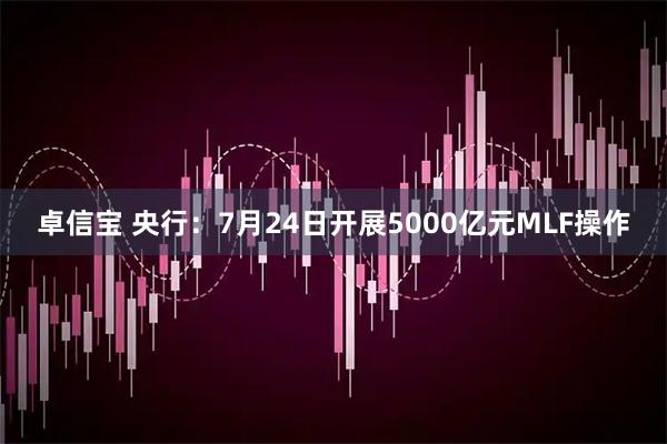 卓信宝 央行：7月24日开展5000亿元MLF操作
