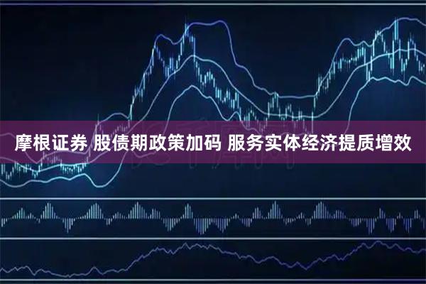 摩根证券 股债期政策加码 服务实体经济提质增效
