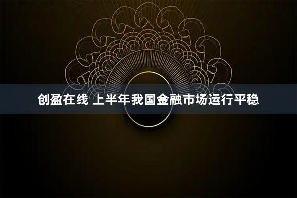 创盈在线 上半年我国金融市场运行平稳