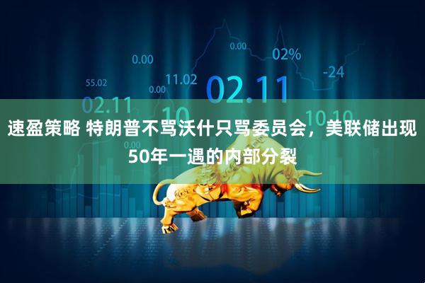 速盈策略 特朗普不骂沃什只骂委员会，美联储出现50年一遇的内部分裂