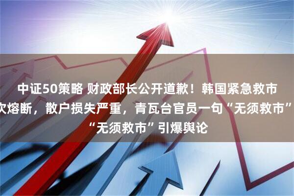 中证50策略 财政部长公开道歉！韩国紧急救市，年内9次熔断，散户损失严重，青瓦台官员一句“无须救市”引爆舆论