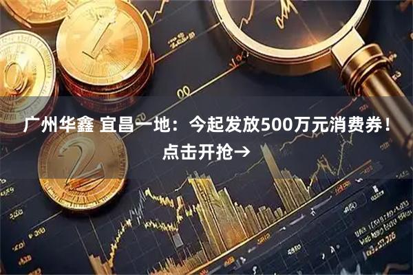 广州华鑫 宜昌一地：今起发放500万元消费券！点击开抢→