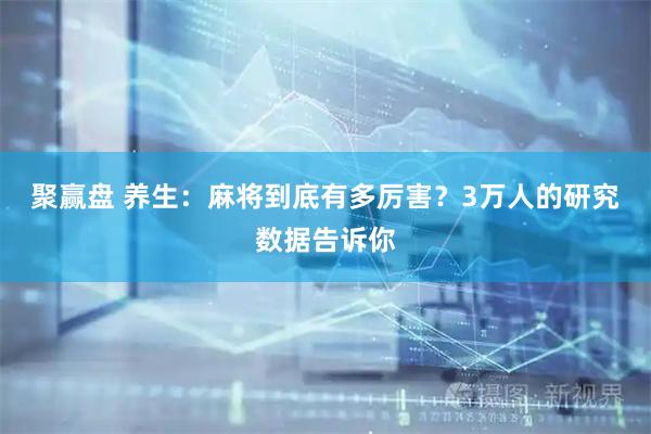 聚赢盘 养生：麻将到底有多厉害？3万人的研究数据告诉你
