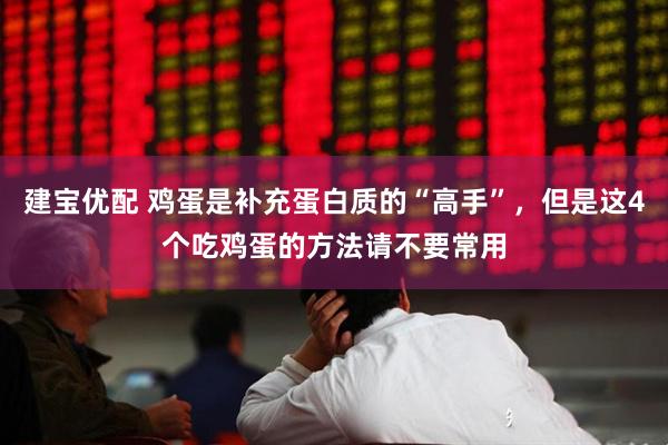建宝优配 鸡蛋是补充蛋白质的“高手”，但是这4个吃鸡蛋的方法请不要常用