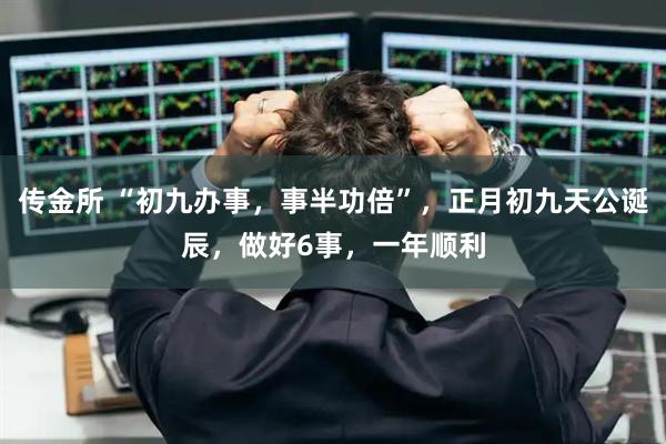 传金所 “初九办事，事半功倍”，正月初九天公诞辰，做好6事，一年顺利