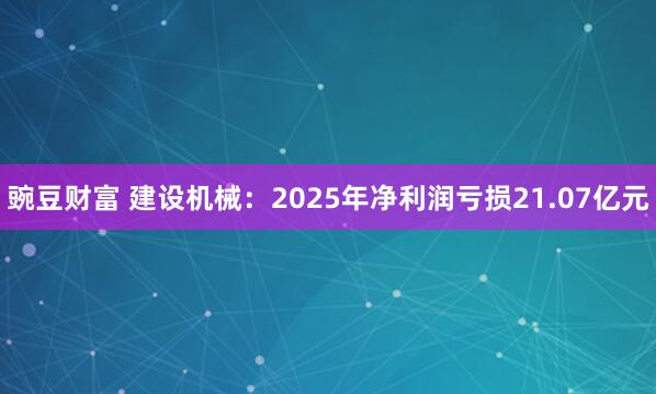 豌豆财富 建设机械：2025年净利润亏损21.07亿元