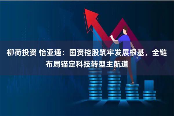 柳荷投资 怡亚通：国资控股筑牢发展根基，全链布局锚定科技转型主航道