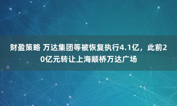 财盈策略 万达集团等被恢复执行4.1亿，此前20亿元转让上海颛桥万达广场
