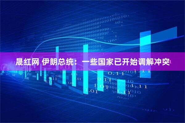 晟红网 伊朗总统：一些国家已开始调解冲突