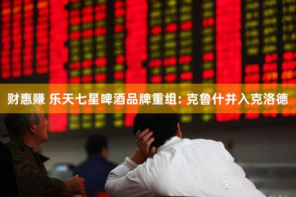财惠赚 乐天七星啤酒品牌重组: 克鲁什并入克洛德