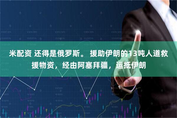 米配资 还得是俄罗斯。 援助伊朗的13吨人道救援物资，经由阿塞拜疆，运抵伊朗