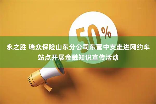 永之胜 瑞众保险山东分公司东营中支走进网约车站点开展金融知识宣传活动