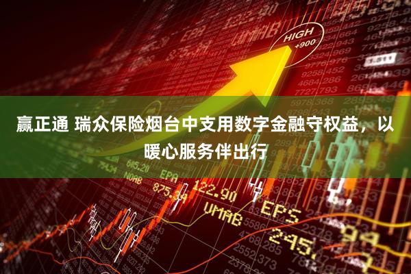 赢正通 瑞众保险烟台中支用数字金融守权益，以暖心服务伴出行
