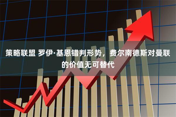 策略联盟 罗伊·基恩错判形势，费尔南德斯对曼联的价值无可替代