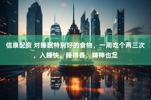信康配资 对睡眠特别好的食物，一周吃个两三次，入睡快，睡得香，精神也足