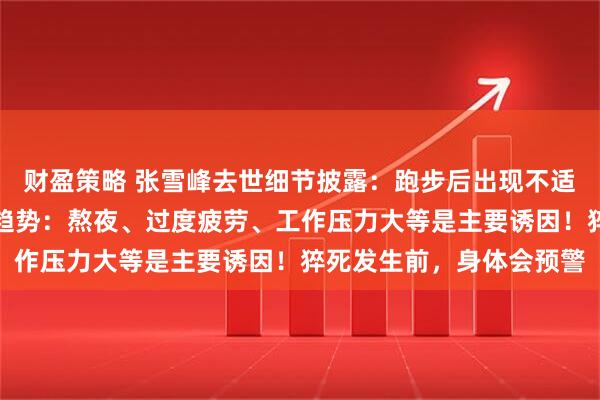 财盈策略 张雪峰去世细节披露：跑步后出现不适！心源性猝死呈年轻化趋势：熬夜、过度疲劳、工作压力大等是主要诱因！猝死发生前，身体会预警