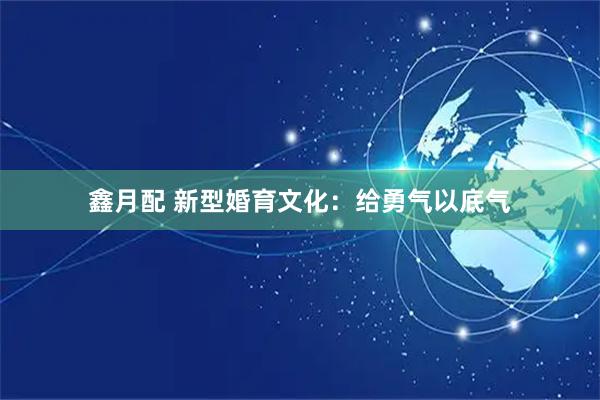 鑫月配 新型婚育文化：给勇气以底气