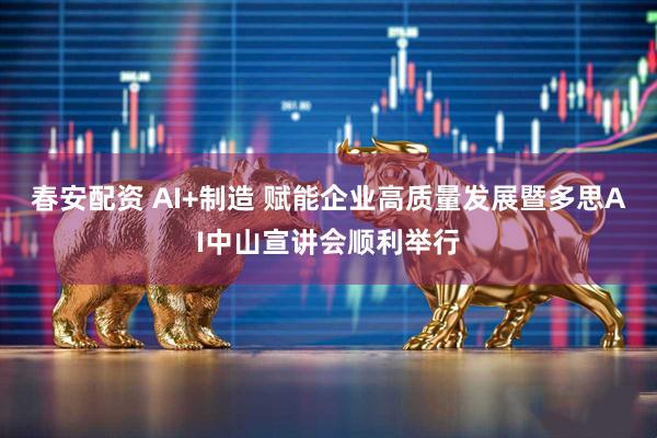 春安配资 AI+制造 赋能企业高质量发展暨多思AI中山宣讲会顺利举行
