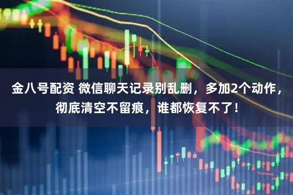 金八号配资 微信聊天记录别乱删，多加2个动作，彻底清空不留痕，谁都恢复不了！
