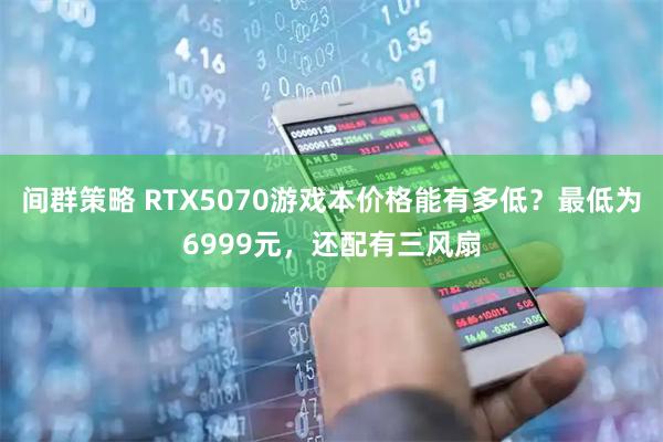 间群策略 RTX5070游戏本价格能有多低？最低为6999元，还配有三风扇