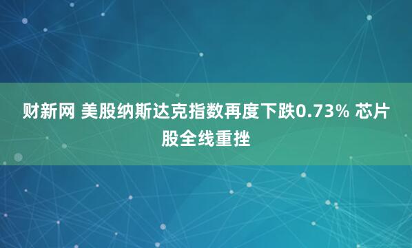 财新网 美股纳斯达克指数再度下跌0.73% 芯片股全线重挫