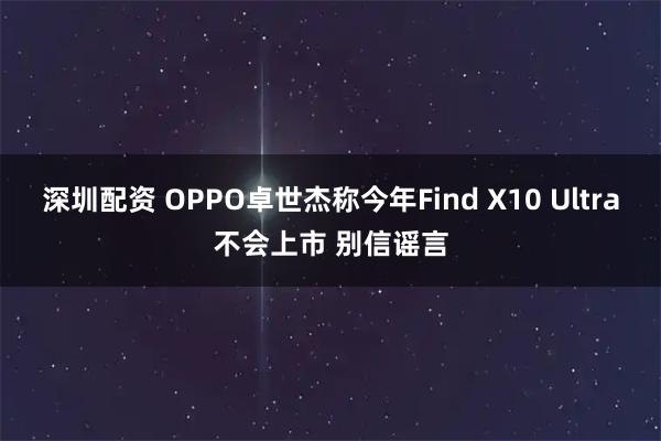 深圳配资 OPPO卓世杰称今年Find X10 Ultra不会上市 别信谣言