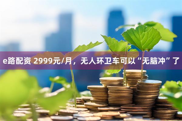 e路配资 2999元/月，无人环卫车可以“无脑冲”了