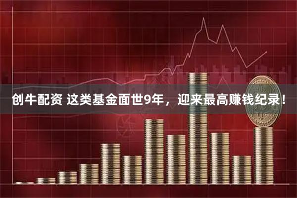 创牛配资 这类基金面世9年，迎来最高赚钱纪录！