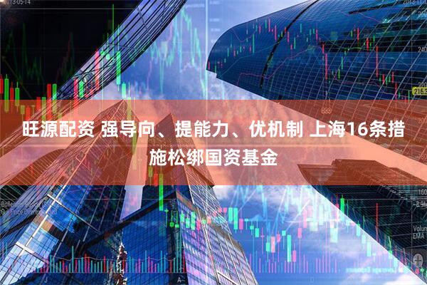 旺源配资 强导向、提能力、优机制 上海16条措施松绑国资基金