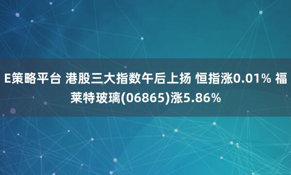 E策略平台 港股三大指数午后上扬 恒指涨0.01% 福莱特玻璃(06865)涨5.86%