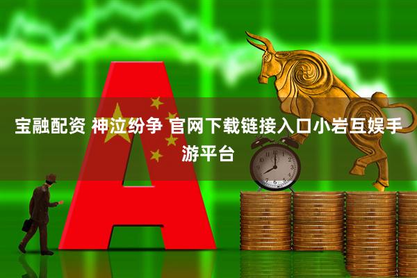 宝融配资 神泣纷争 官网下载链接入口小岩互娱手游平台