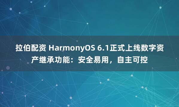 拉伯配资 HarmonyOS 6.1正式上线数字资产继承功能：安全易用，自主可控