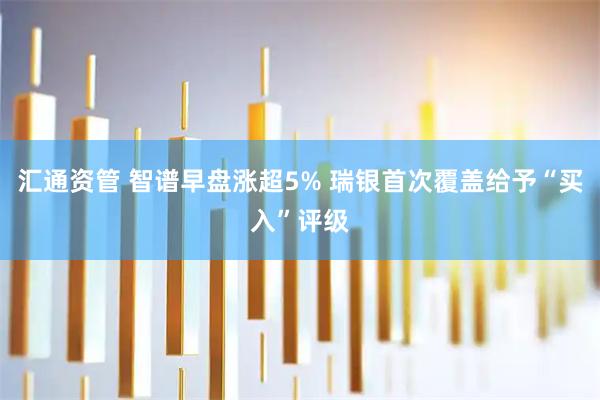 汇通资管 智谱早盘涨超5% 瑞银首次覆盖给予“买入”评级