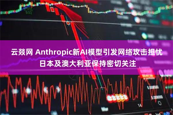 云燚网 Anthropic新AI模型引发网络攻击担忧 日本及澳大利亚保持密切关注