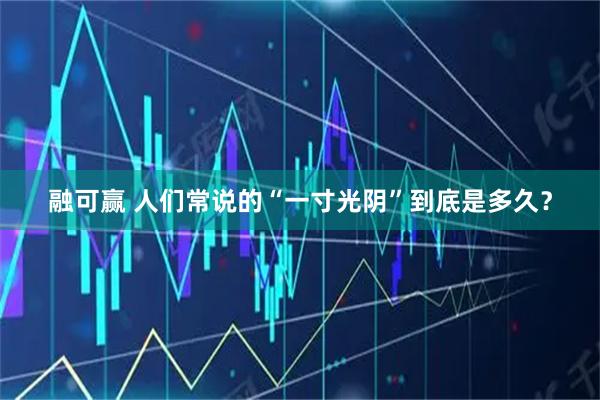 融可赢 人们常说的“一寸光阴”到底是多久？